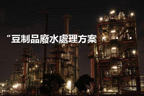 “豆制品廢水處理方案，綠色環(huán)保新篇章”